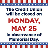 The Credit Union will be closed on Monday, May 25 in observance of Memorial Day.